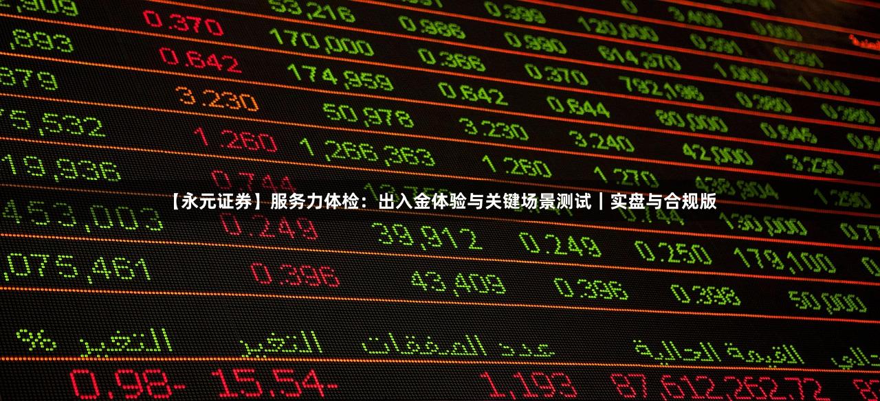 【永元证券】服务力体检：出入金体验与关键场景测试｜实盘与合规版