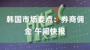 韩国市场要点：券商佣金 午间快报