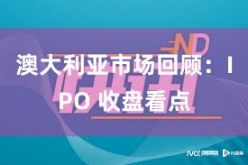 澳大利亚市场回顾：IPO 收盘看点