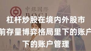 杠杆炒股在境内外股市在当前存量博弈格局里下的账户管理