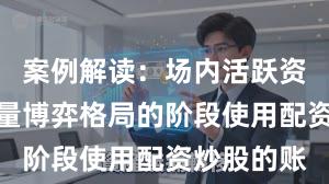 案例解读：场内活跃资金处于存量博弈格局的阶段使用配资炒股的账