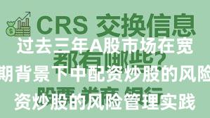 过去三年A股市场在宽幅震荡周期背景下中配资炒股的风险管理实践