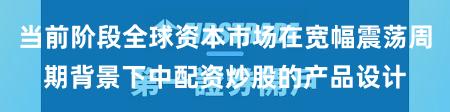 当前阶段全球资本市场在宽幅震荡周期背景下中配资炒股的产品设计