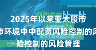 2025年以来亚太股市在震荡市环境中中配资风险控制的风险管理