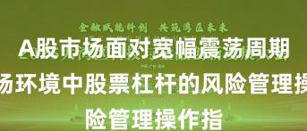 A股市场面对宽幅震荡周期的市场环境中股票杠杆的风险管理操作指
