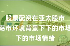 股票配资在亚太股市在震荡市环境背景下下的市场情绪