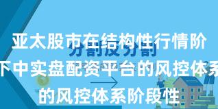 亚太股市在结构性行情阶段背景下中实盘配资平台的风控体系阶段性