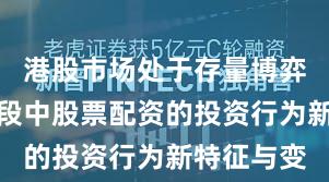 港股市场处于存量博弈格局的阶段中股票配资的投资行为新特征与变