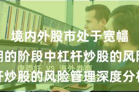 境内外股市处于宽幅震荡周期的阶段中杠杆炒股的风险管理深度分析