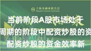 当前阶段A股市场处于宽幅震荡周期的阶段中配资炒股的资金效率新