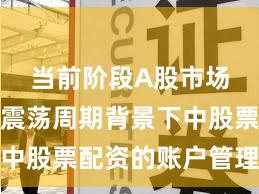 当前阶段A股市场在宽幅震荡周期背景下中股票配资的账户管理趋势