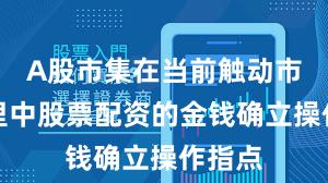 A股市集在当前触动市环境里中股票配资的金钱确立操作指点