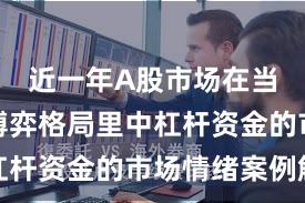 近一年A股市场在当前存量博弈格局里中杠杆资金的市场情绪案例解