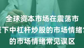 全球资本市场在震荡市环境背景下中杠杆炒股的市场情绪常见误区