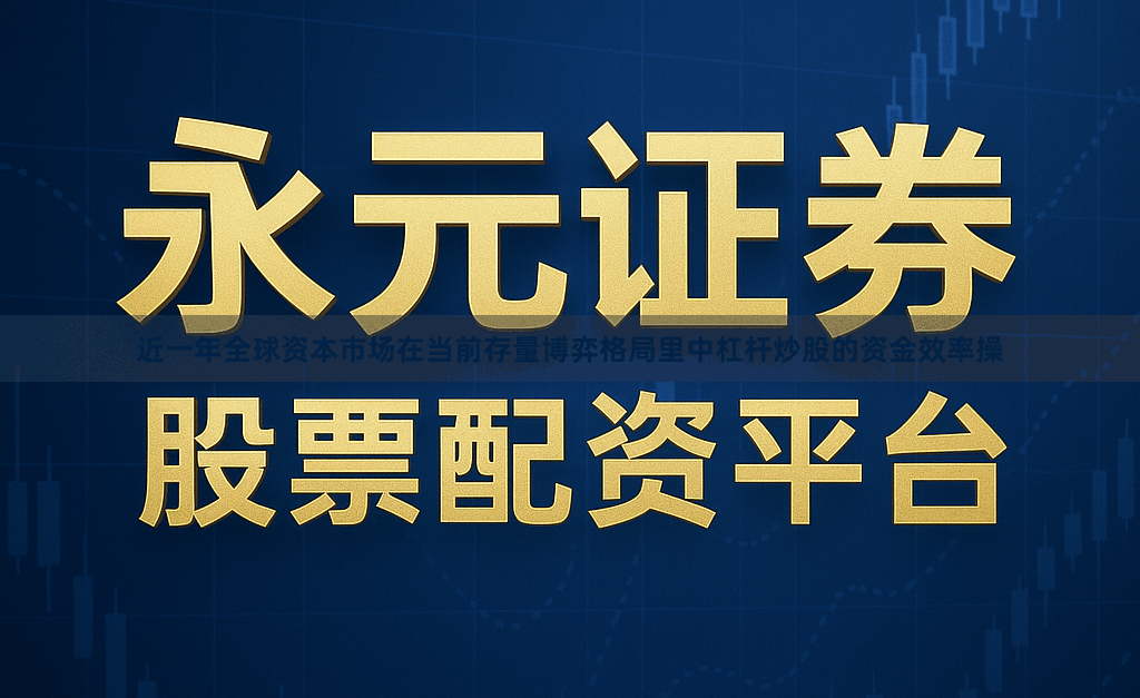 近一年全球资本市场在当前存量博弈格局里中杠杆炒股的资金效率操