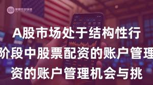 A股市场处于结构性行情阶段的阶段中股票配资的账户管理机会与挑