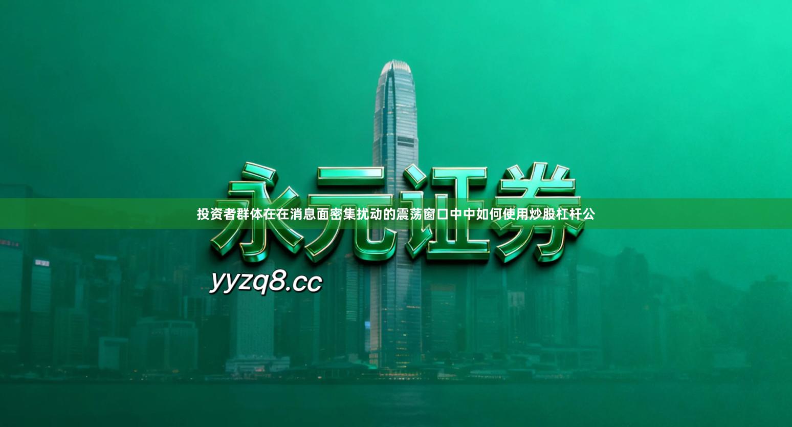 投资者群体在在消息面密集扰动的震荡窗口中中如何使用炒股杠杆公