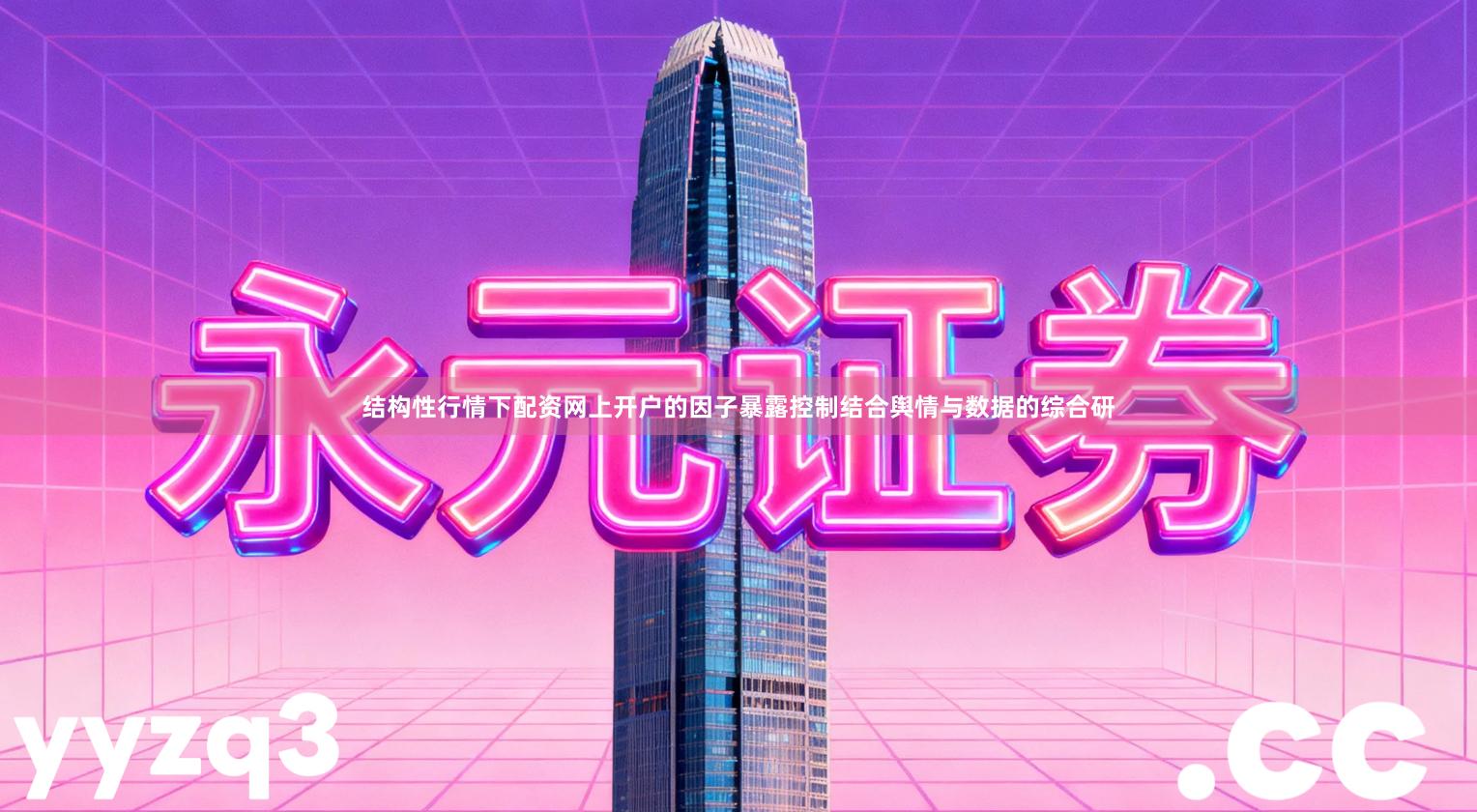 结构性行情下配资网上开户的因子暴露控制结合舆情与数据的综合研