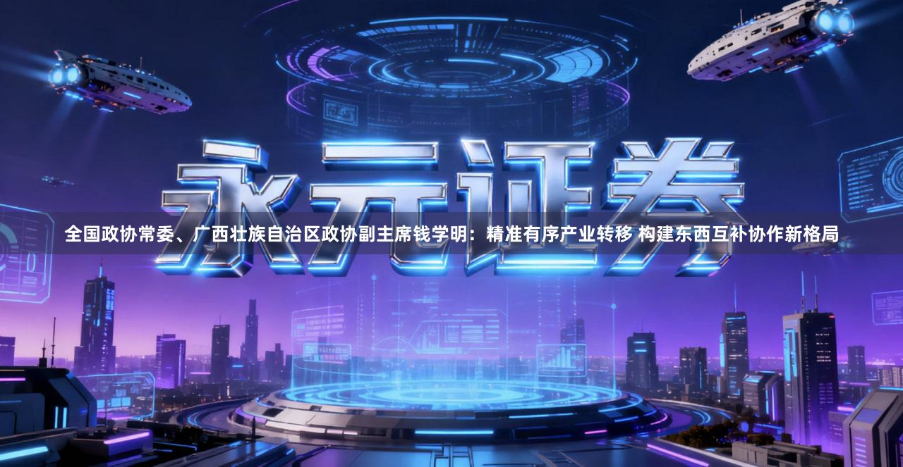 全国政协常委、广西壮族自治区政协副主席钱学明：精准有序产业转移 构建东西互补协作新格局