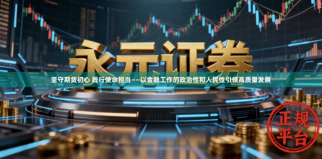坚守期货初心 践行使命担当——以金融工作的政治性和人民性引领高质量发展